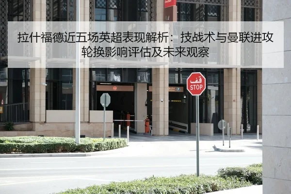 拉什福德近五场英超表现解析：技战术与曼联进攻轮换影响评估及未来观察